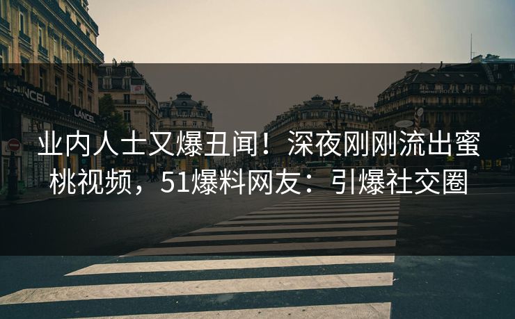 业内人士又爆丑闻!深夜刚刚流出蜜桃视频,51爆料网友:引爆社交圈 业内人士又爆丑闻!深夜刚刚流出蜜桃视频,51爆料网友:引爆社交圈