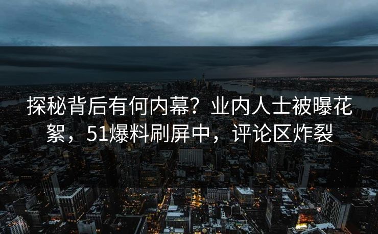 探秘背后有何内幕？业内人士被曝花絮，51爆料刷屏中，评论区炸裂