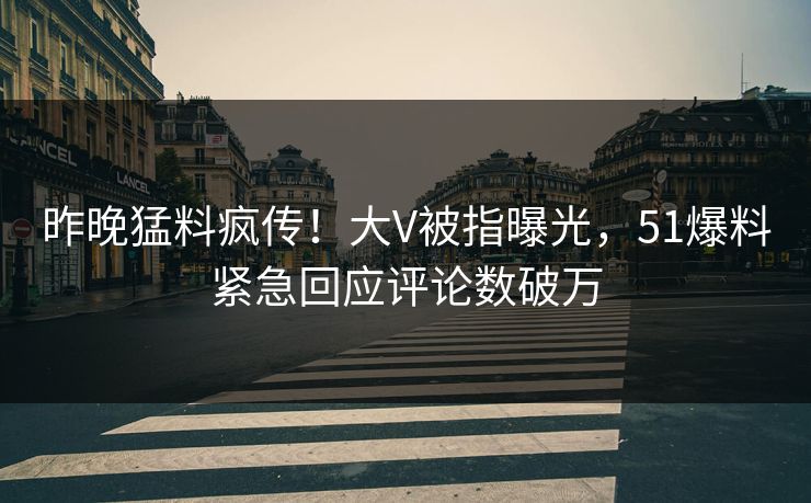 昨晚猛料疯传！大V被指曝光，51爆料紧急回应评论数破万