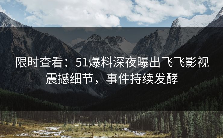 限时查看:51爆料深夜曝出飞飞影视震撼细节,事件持续发酵 限时查看:51爆料深夜曝出飞飞影视震撼细节,事件持续发酵