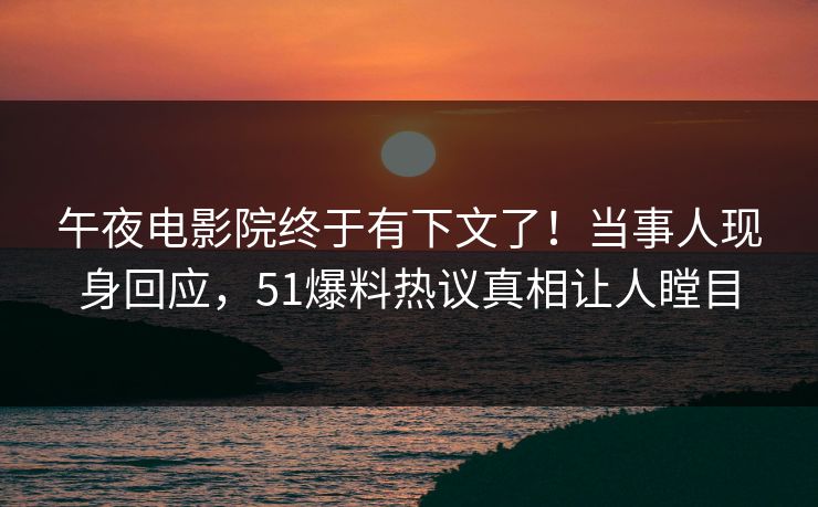 午夜电影院终于有下文了！当事人现身回应，51爆料热议真相让人瞠目