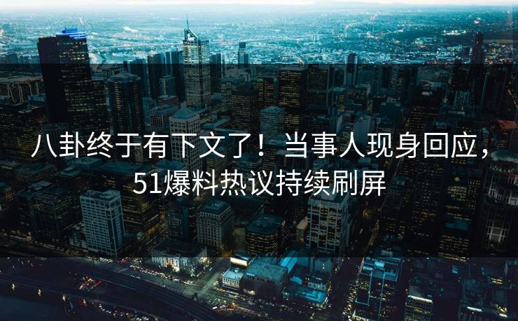 八卦终于有下文了！当事人现身回应，51爆料热议持续刷屏