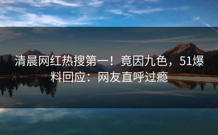 清晨网红热搜第一！竟因九色，51爆料回应：网友直呼过瘾