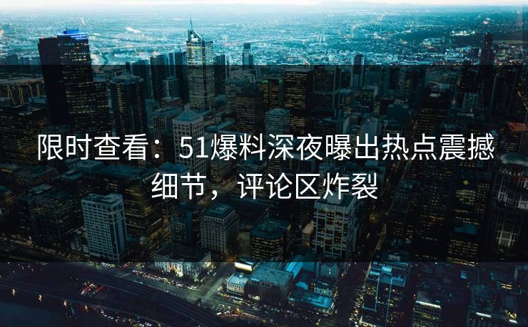 限时查看：51爆料深夜曝出热点震撼细节，评论区炸裂