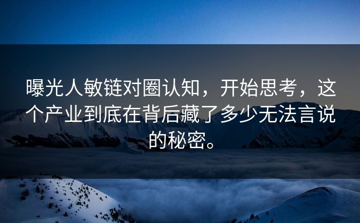 曝光人敏链对圈认知，开始思考，这个产业到底在背后藏了多少无法言说的秘密。