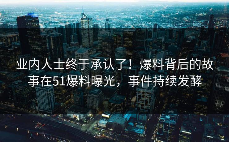 业内人士终于承认了！爆料背后的故事在51爆料曝光，事件持续发酵