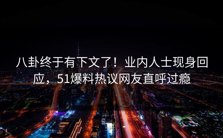 八卦终于有下文了！业内人士现身回应，51爆料热议网友直呼过瘾