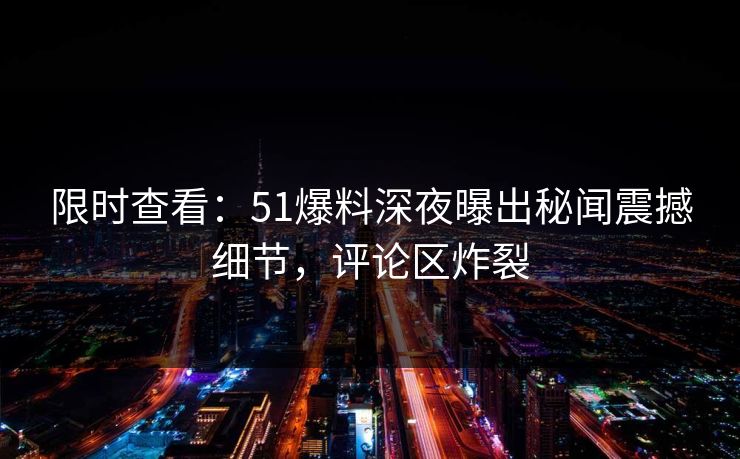 限时查看：51爆料深夜曝出秘闻震撼细节，评论区炸裂