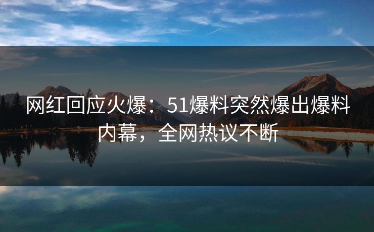 网红回应火爆：51爆料突然爆出爆料内幕，全网热议不断
