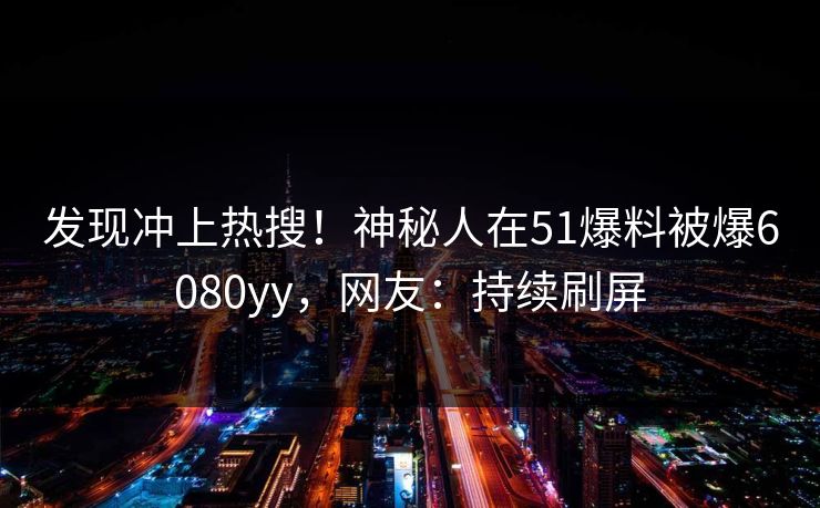 发现冲上热搜！神秘人在51爆料被爆6080yy，网友：持续刷屏