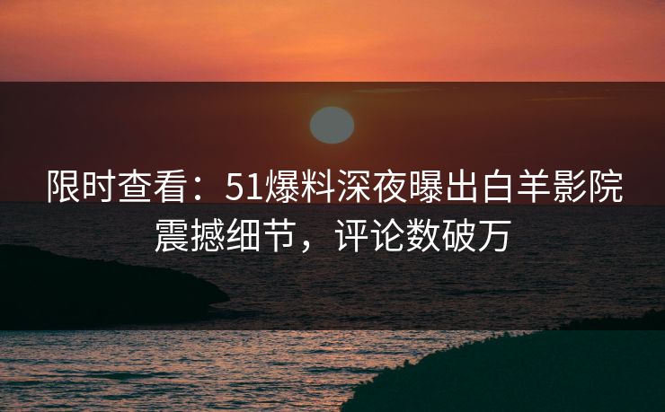 限时查看：51爆料深夜曝出白羊影院震撼细节，评论数破万