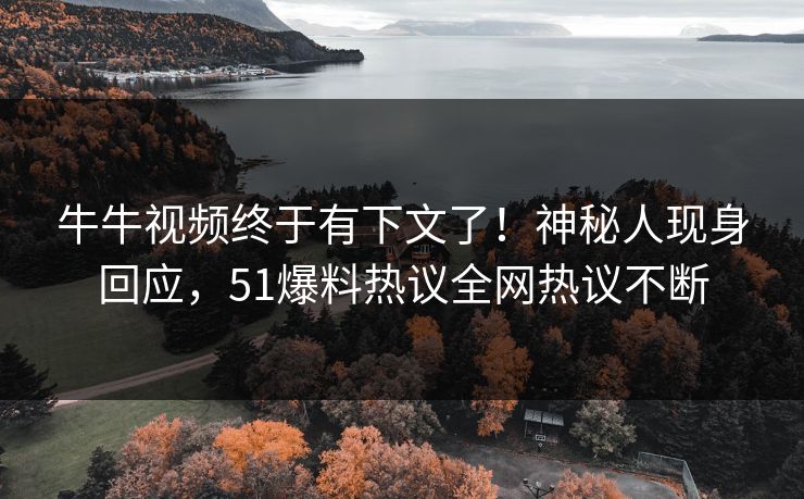 牛牛视频终于有下文了！神秘人现身回应，51爆料热议全网热议不断