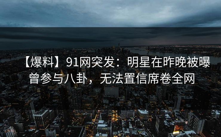 【爆料】91网突发:明星在昨晚被曝曾参与八卦,无法置信席卷全网