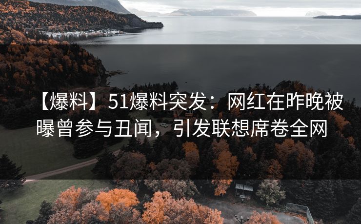 【爆料】51爆料突发:网红在昨晚被曝曾参与丑闻,引发联想席卷全网