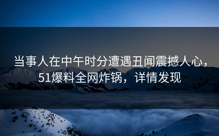当事人在中午时分遭遇丑闻震撼人心,51爆料全网炸锅,详情发现 当事人在中午时分遭遇丑闻震撼人心,51爆料全网炸锅,详情发现