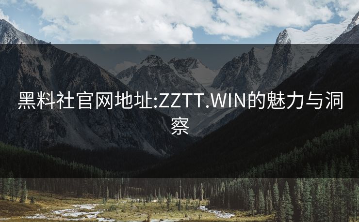 黑料社官网地址:ZZTT.WIN的魅力与洞察