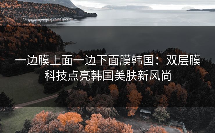 一边膜上面一边下面膜韩国:双层膜科技点亮韩国美肤新风尚