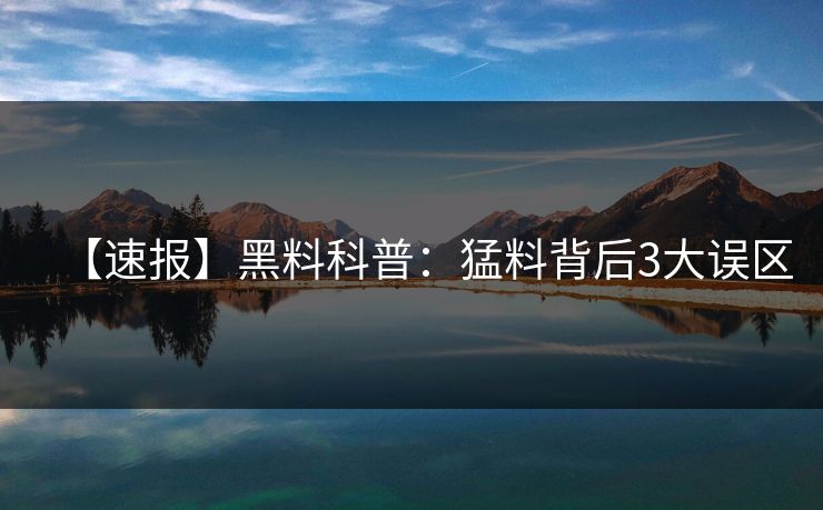【速报】黑料科普:猛料背后3大误区