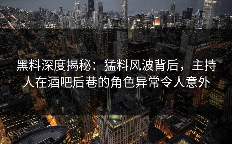 黑料深度揭秘:猛料风波背后,主持人在酒吧后巷的角色异常令人意外