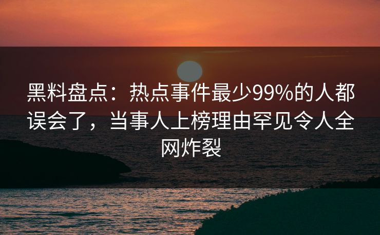 黑料盘点:热点事件最少99%的人都误会了,当事人上榜理由罕见令人全网炸裂