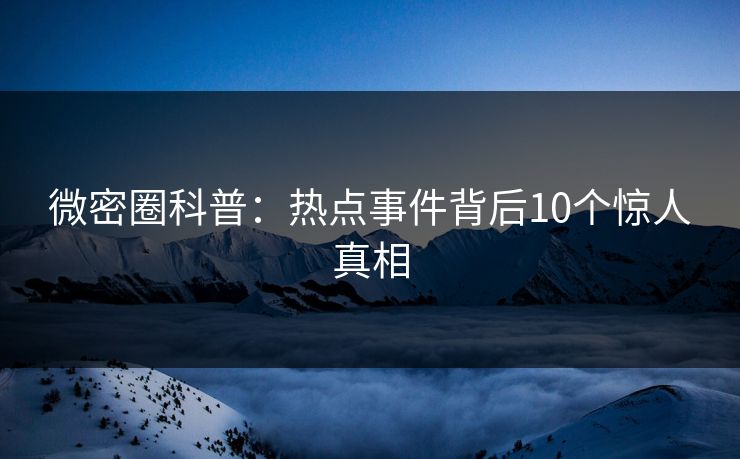 微密圈科普:热点事件背后10个惊人真相