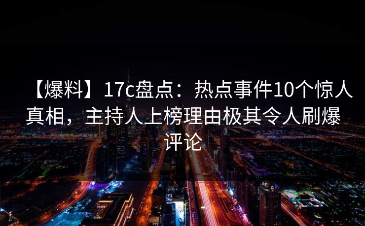 【爆料】17c盘点：热点事件10个惊人真相，主持人上榜理由极其令人刷爆评论