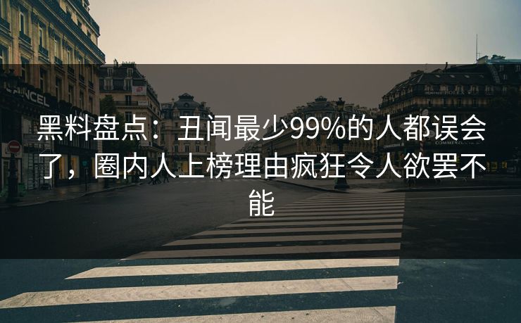 黑料盘点:丑闻最少99%的人都误会了,圈内人上榜理由疯狂令人欲罢不能