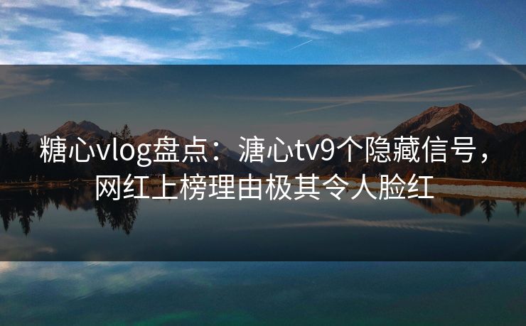 糖心vlog盘点:溏心tv9个隐藏信号,网红上榜理由极其令人脸红