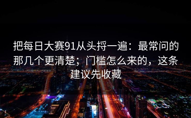 把每日大赛91从头捋一遍:最常问的那几个更清楚;门槛怎么来的,这条建议先收藏