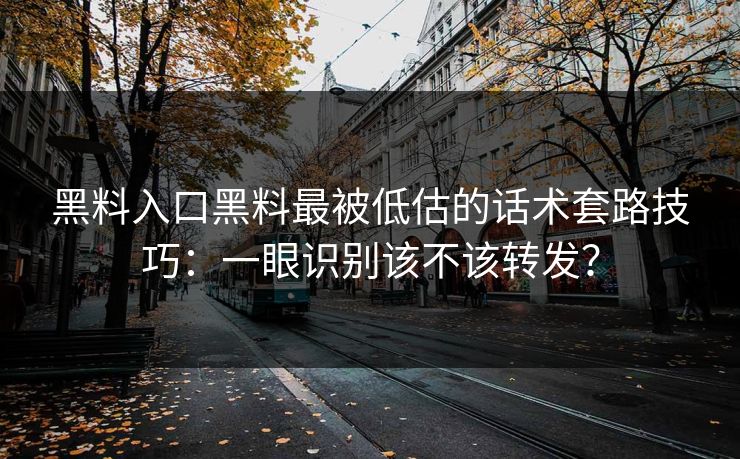 黑料入口黑料最被低估的话术套路技巧：一眼识别该不该转发？