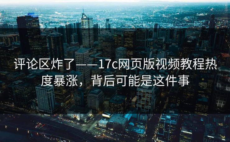 评论区炸了——17c网页版视频教程热度暴涨，背后可能是这件事