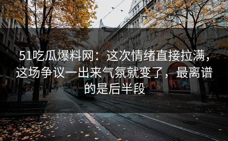 51吃瓜爆料网:这次情绪直接拉满,这场争议一出来气氛就变了,最离谱的是后半段