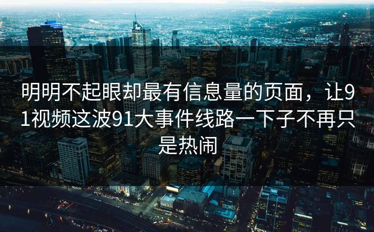 明明不起眼却最有信息量的页面，让91视频这波91大事件线路一下子不再只是热闹