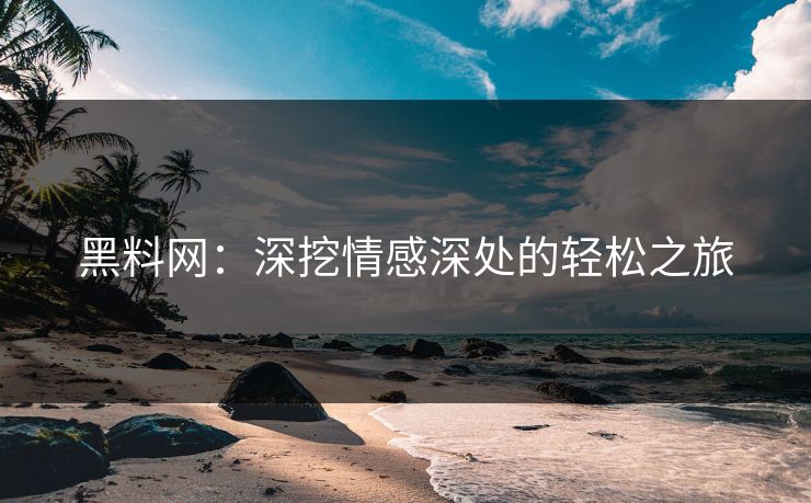 黑料网:深挖情感深处的轻松之旅