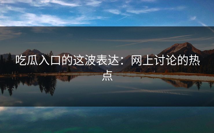 吃瓜入口的这波表达:网上讨论的热点