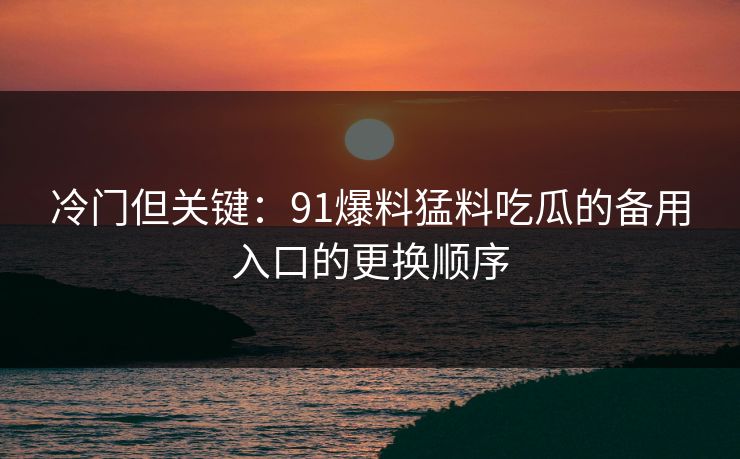 冷门但关键:91爆料猛料吃瓜的备用入口的更换顺序